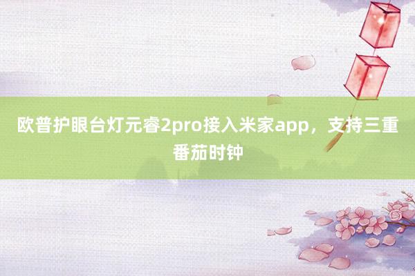 欧普护眼台灯元睿2pro接入米家app，支持三重番茄时钟