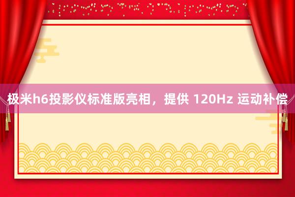 极米h6投影仪标准版亮相，提供 120Hz 运动补偿