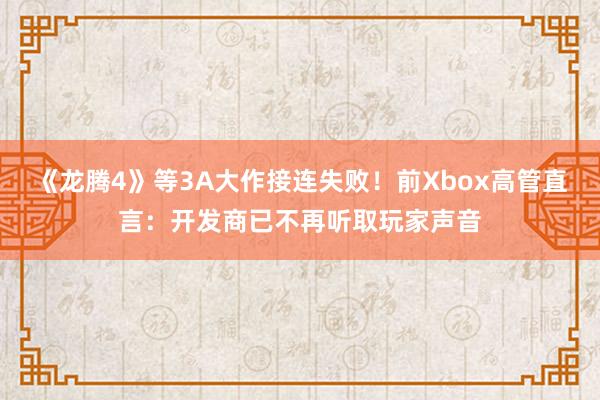 《龙腾4》等3A大作接连失败！前Xbox高管直言：开发商已不再听取玩家声音