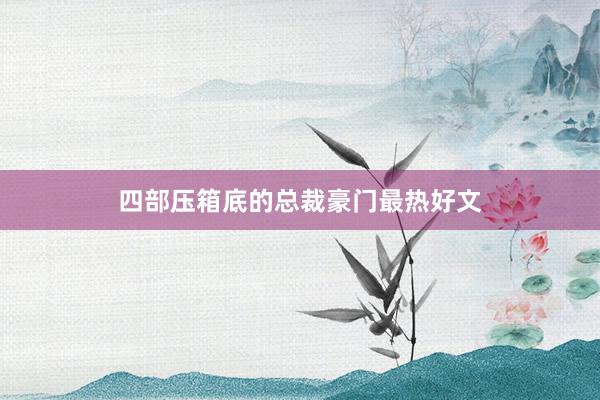 四部压箱底的总裁豪门最热好文