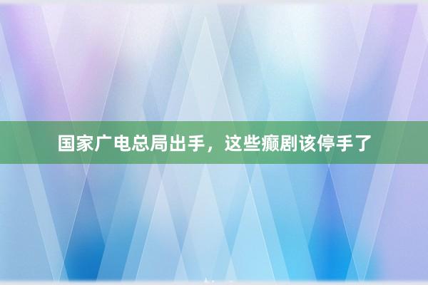 国家广电总局出手，这些癫剧该停手了