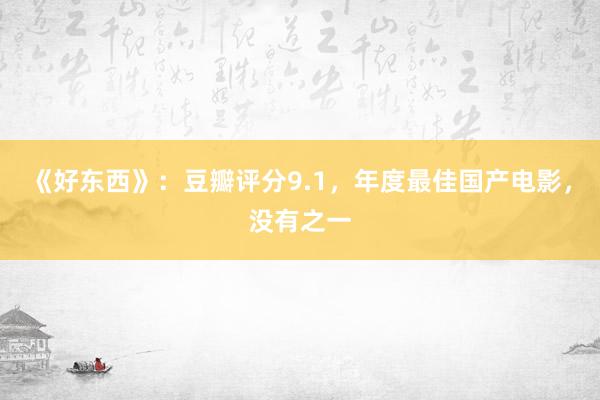 《好东西》：豆瓣评分9.1，年度最佳国产电影，没有之一