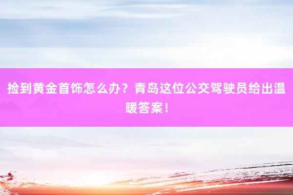 捡到黄金首饰怎么办？青岛这位公交驾驶员给出温暖答案！