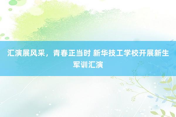 汇演展风采，青春正当时 新华技工学校开展新生军训汇演