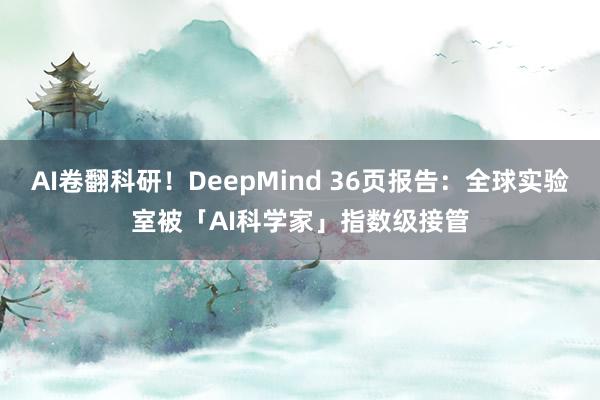 AI卷翻科研！DeepMind 36页报告：全球实验室被「AI科学家」指数级接管