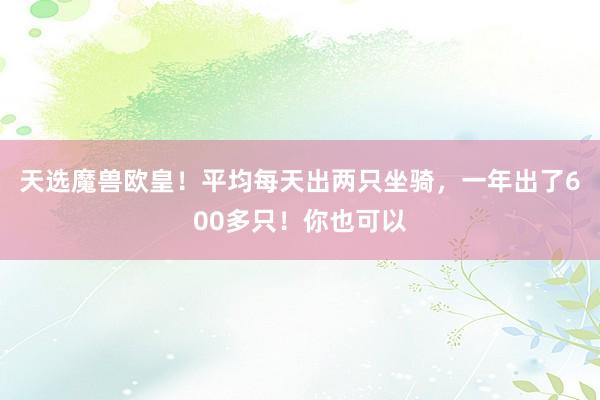 天选魔兽欧皇！平均每天出两只坐骑，一年出了600多只！你也可以