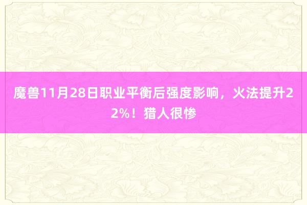 魔兽11月28日职业平衡后强度影响，火法提升22%！猎人很惨