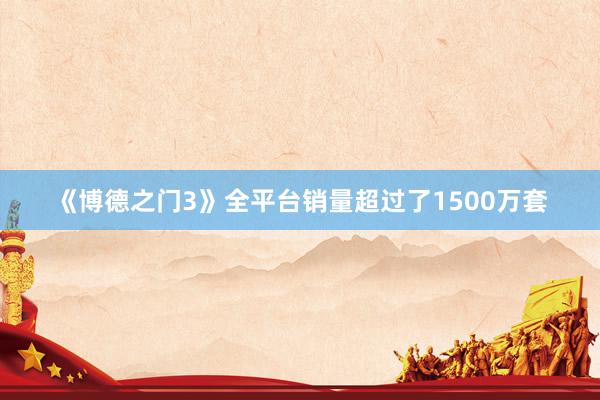 《博德之门3》全平台销量超过了1500万套