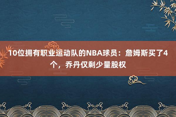 10位拥有职业运动队的NBA球员：詹姆斯买了4个，乔丹仅剩少量股权