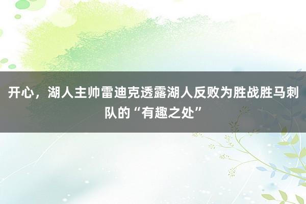 开心，湖人主帅雷迪克透露湖人反败为胜战胜马刺队的“有趣之处”