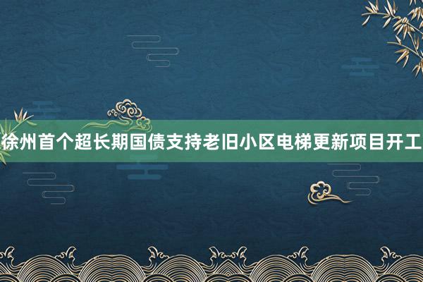 徐州首个超长期国债支持老旧小区电梯更新项目开工