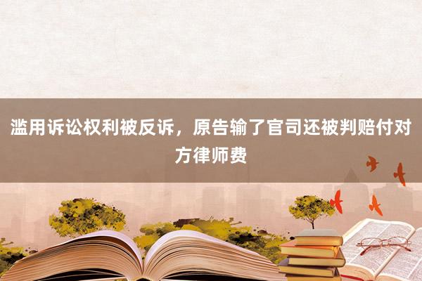 滥用诉讼权利被反诉，原告输了官司还被判赔付对方律师费