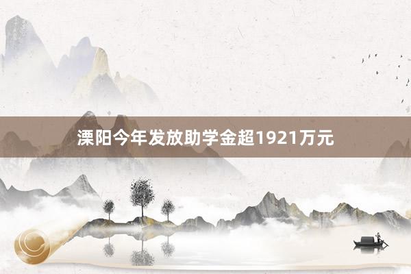 溧阳今年发放助学金超1921万元