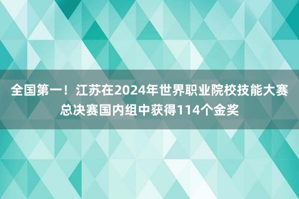 全国第一！江苏在2024年世界职业院校技能大赛总决赛国内组中获得114个金奖