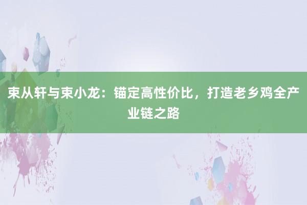 束从轩与束小龙：锚定高性价比，打造老乡鸡全产业链之路