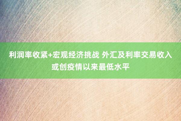 利润率收紧+宏观经济挑战 外汇及利率交易收入或创疫情以来最低水平