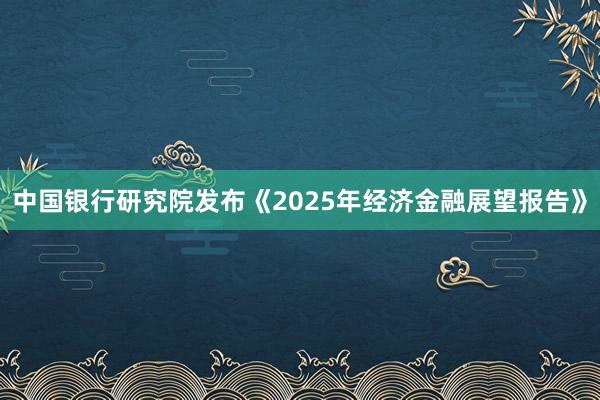 中国银行研究院发布《2025年经济金融展望报告》