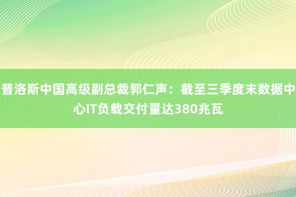 普洛斯中国高级副总裁郭仁声：截至三季度末数据中心IT负载交付量达380兆瓦