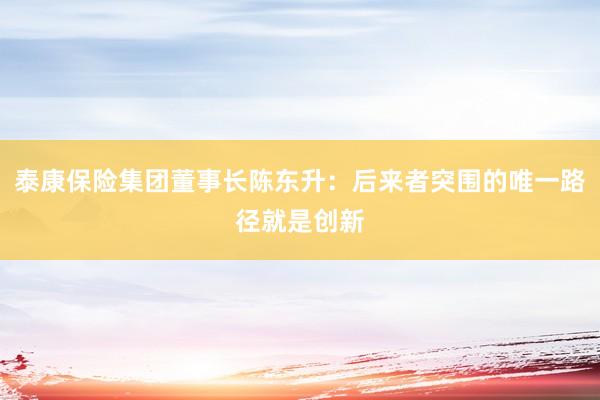 泰康保险集团董事长陈东升：后来者突围的唯一路径就是创新