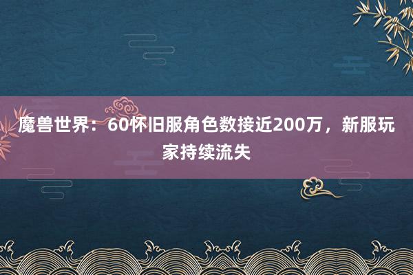 魔兽世界：60怀旧服角色数接近200万，新服玩家持续流失