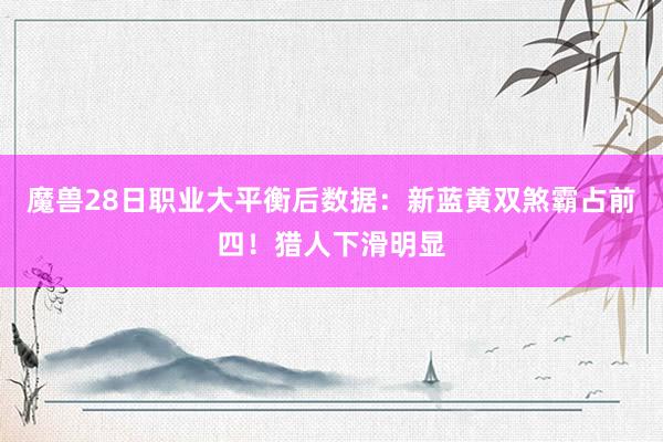 魔兽28日职业大平衡后数据：新蓝黄双煞霸占前四！猎人下滑明显