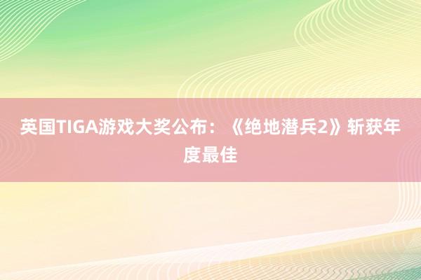 英国TIGA游戏大奖公布：《绝地潜兵2》斩获年度最佳