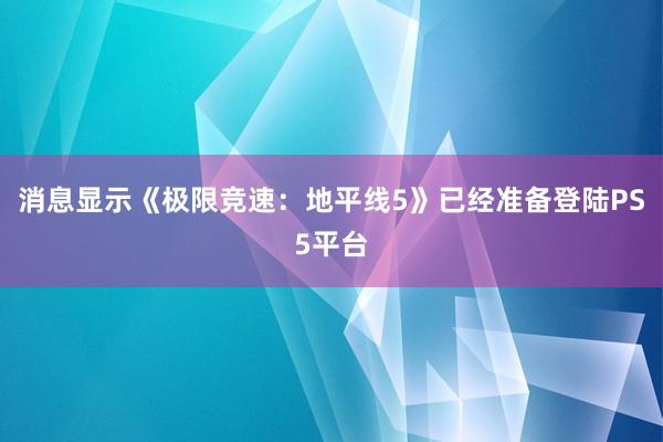 消息显示《极限竞速：地平线5》已经准备登陆PS5平台