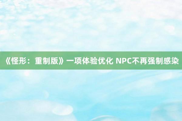 《怪形：重制版》一项体验优化 NPC不再强制感染