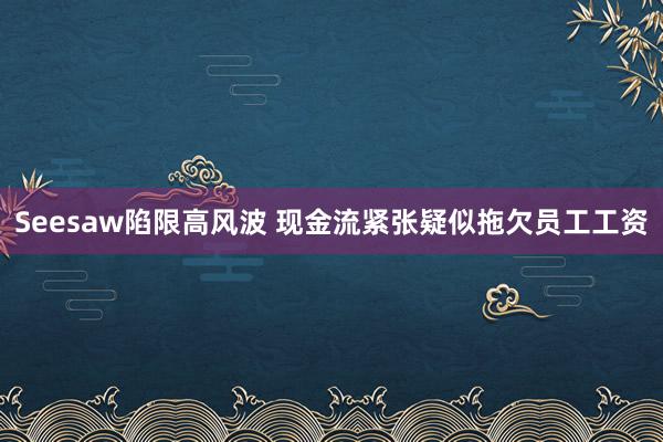 Seesaw陷限高风波 现金流紧张疑似拖欠员工工资