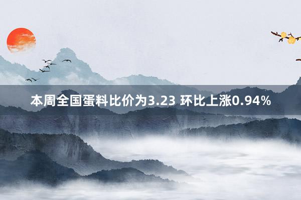 本周全国蛋料比价为3.23 环比上涨0.94%