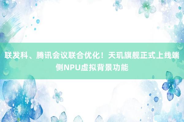 联发科、腾讯会议联合优化！天玑旗舰正式上线端侧NPU虚拟背景功能