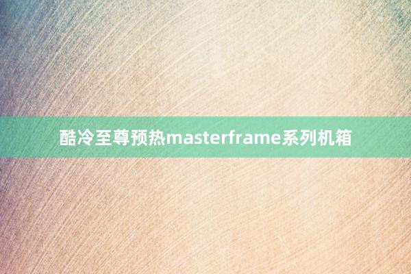 酷冷至尊预热masterframe系列机箱