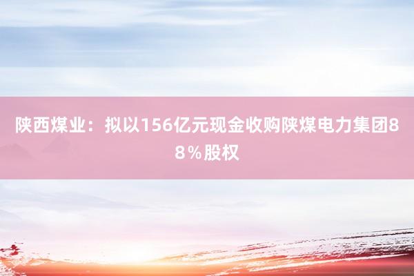 陕西煤业：拟以156亿元现金收购陕煤电力集团88％股权