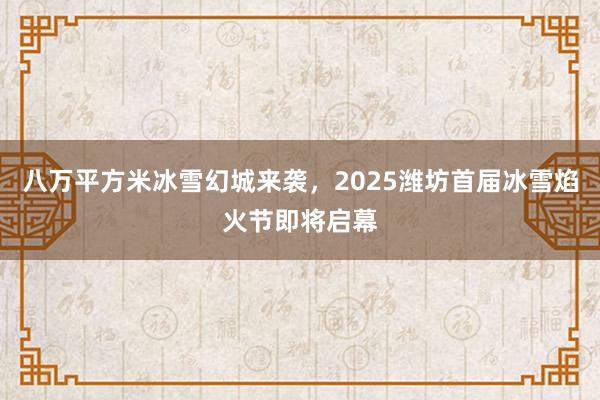 八万平方米冰雪幻城来袭，2025潍坊首届冰雪焰火节即将启幕