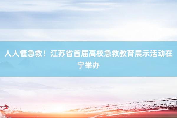 人人懂急救！江苏省首届高校急救教育展示活动在宁举办