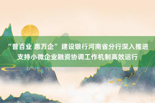 “普百业 惠万企” 建设银行河南省分行深入推进支持小微企业融资协调工作机制高效运行