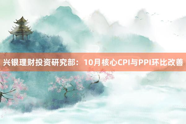 兴银理财投资研究部：10月核心CPI与PPI环比改善