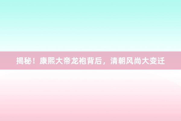 揭秘！康熙大帝龙袍背后，清朝风尚大变迁