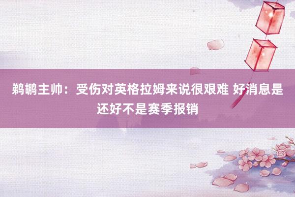 鹈鹕主帅：受伤对英格拉姆来说很艰难 好消息是还好不是赛季报销