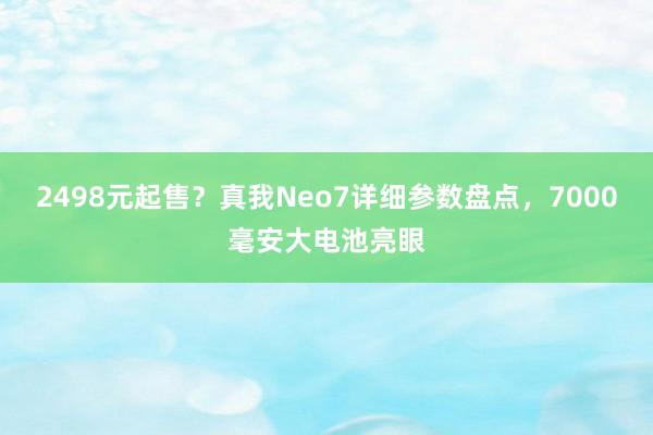 2498元起售？真我Neo7详细参数盘点，7000毫安大电池亮眼