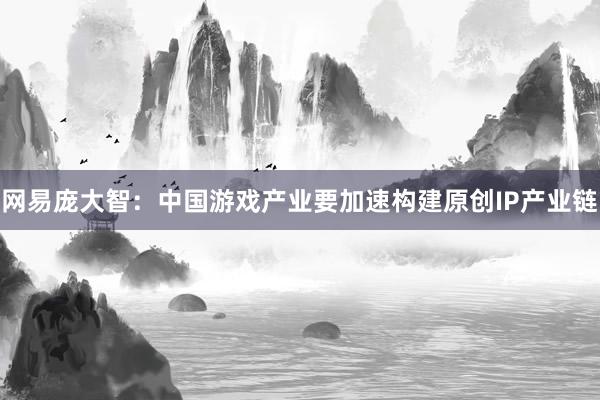 网易庞大智：中国游戏产业要加速构建原创IP产业链