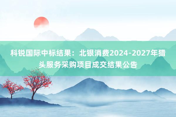 科锐国际中标结果：北银消费2024-2027年猎头服务采购项目成交结果公告