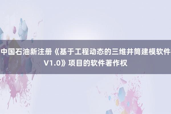 中国石油新注册《基于工程动态的三维井筒建模软件V1.0》项目的软件著作权