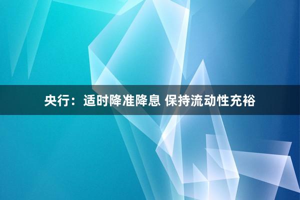 央行：适时降准降息 保持流动性充裕