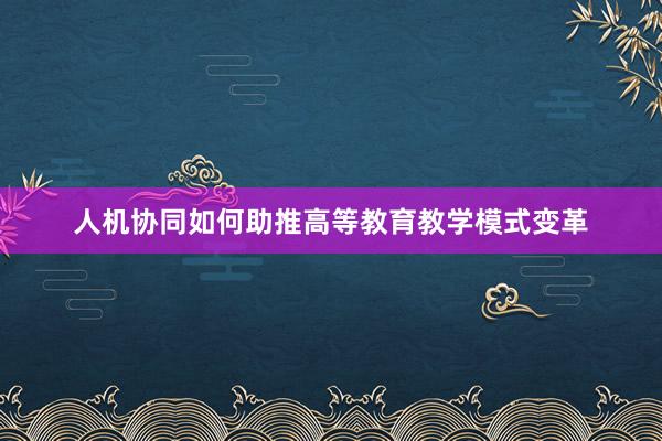 人机协同如何助推高等教育教学模式变革