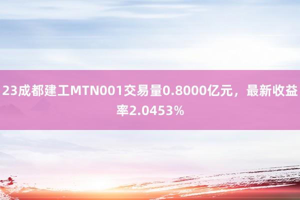 23成都建工MTN001交易量0.8000亿元，最新收益率2.0453%