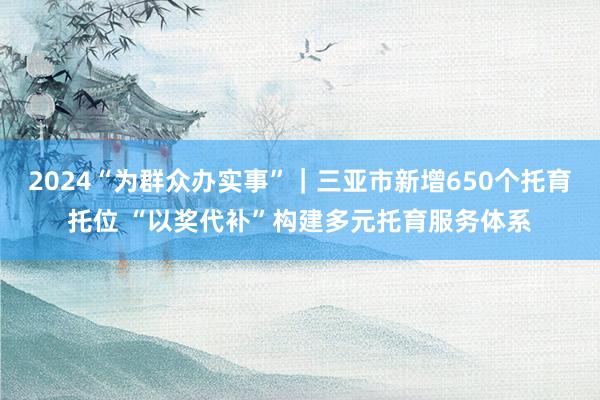 2024“为群众办实事”｜三亚市新增650个托育托位 “以奖代补”构建多元托育服务体系